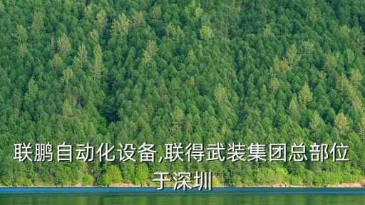 東莞聯(lián)鵬自動化設(shè)備,聯(lián)得武裝集團(tuán)總部位于深圳