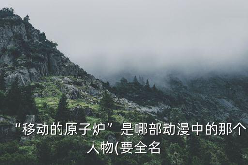 “移動的原子爐”是哪部動漫中的那個人物(要全名