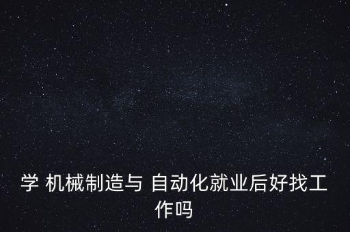 學 機械制造與 自動化就業(yè)后好找工作嗎