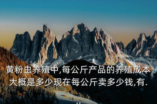 黃粉蟲養(yǎng)殖中,每公斤產(chǎn)品的養(yǎng)殖成本大概是多少現(xiàn)在每公斤賣多少錢,有...