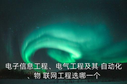 電子信息工程、電氣工程及其 自動化、物 聯(lián)網(wǎng)工程選哪一個