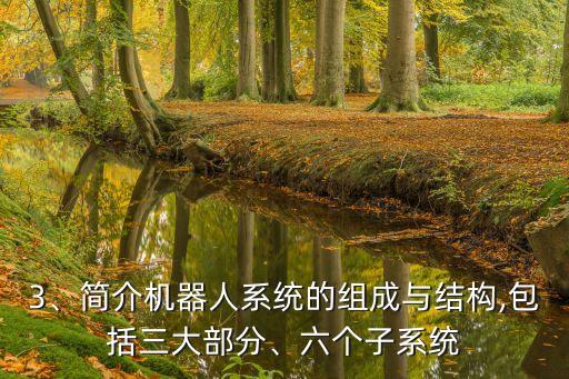 3、簡介機器人系統(tǒng)的組成與結(jié)構(gòu),包括三大部分、六個子系統(tǒng)