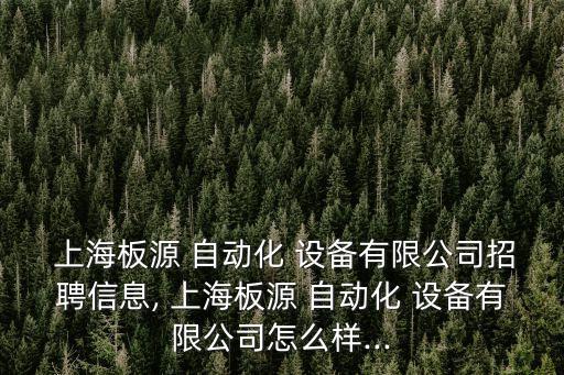  上海板源 自動(dòng)化 設(shè)備有限公司招聘信息, 上海板源 自動(dòng)化 設(shè)備有限公司怎么樣...