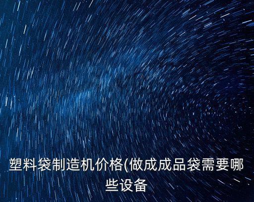 塑料袋制造機價格(做成成品袋需要哪些設(shè)備