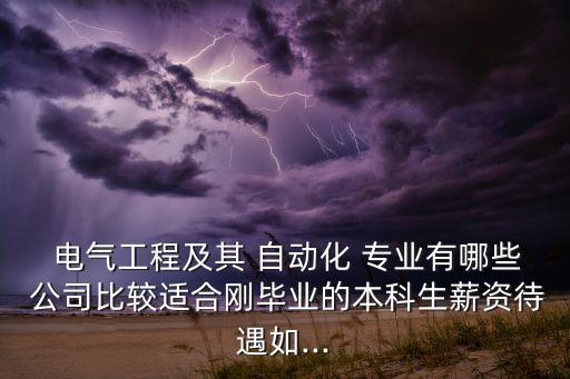  電氣工程及其 自動化 專業(yè)有哪些 公司比較適合剛畢業(yè)的本科生薪資待遇如...