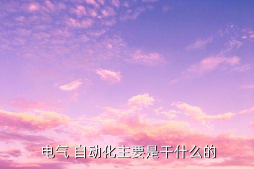  電氣 自動化主要是干什么的