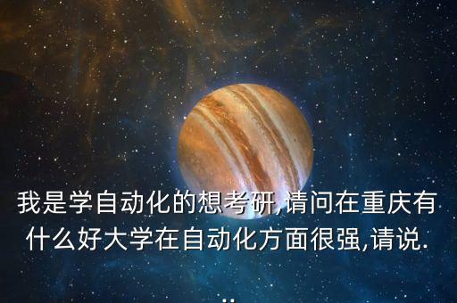 我是學(xué)自動化的想考研,請問在重慶有什么好大學(xué)在自動化方面很強,請說...