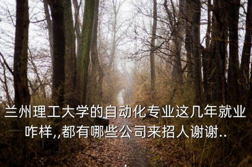 蘭州理工大學(xué)的自動化專業(yè)這幾年就業(yè)咋樣,,都有哪些公司來招人謝謝...