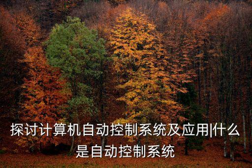探討計(jì)算機(jī)自動(dòng)控制系統(tǒng)及應(yīng)用|什么是自動(dòng)控制系統(tǒng)