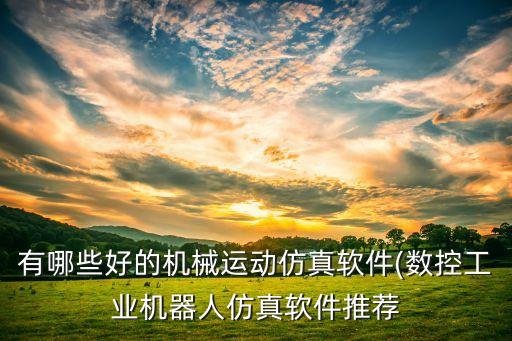 有哪些好的機(jī)械運(yùn)動仿真軟件(數(shù)控工業(yè)機(jī)器人仿真軟件推薦