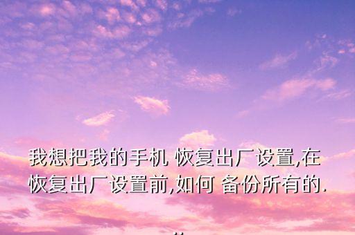 我想把我的手機(jī) 恢復(fù)出廠設(shè)置,在 恢復(fù)出廠設(shè)置前,如何 備份所有的...