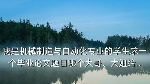 我是機(jī)械制造與自動化專業(yè)的學(xué)生求一個畢業(yè)論文題目哪個大哥、大姐給...