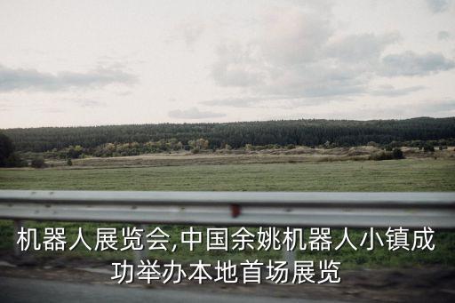 余姚機器人展覽會,中國余姚機器人小鎮(zhèn)成功舉辦本地首場展覽