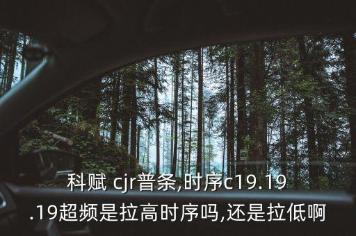 科賦 cjr普條,時(shí)序c19.19.19超頻是拉高時(shí)序嗎,還是拉低啊
