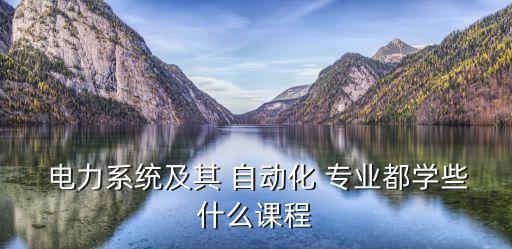  電力系統(tǒng)及其 自動(dòng)化 專業(yè)都學(xué)些什么課程