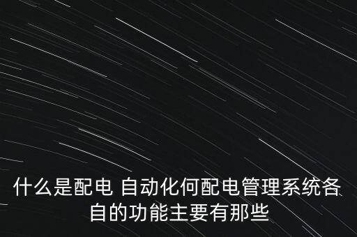 什么是配電 自動化何配電管理系統(tǒng)各自的功能主要有那些