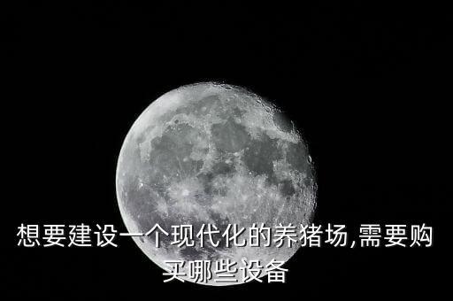 想要建設一個現(xiàn)代化的養(yǎng)豬場,需要購買哪些設備