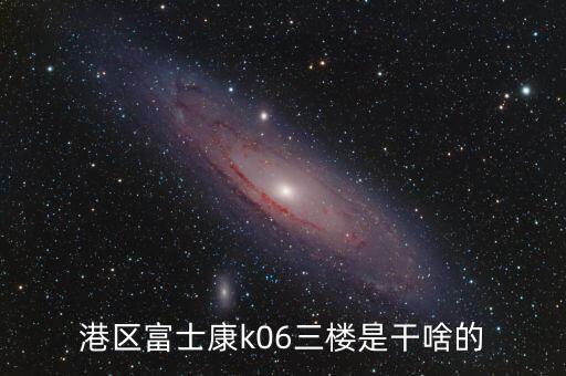 港區(qū)富士康k06三樓是干啥的