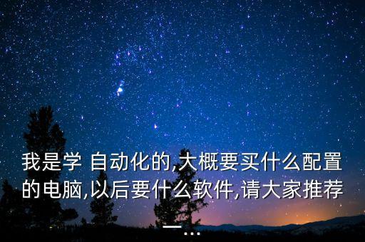 我是學(xué) 自動(dòng)化的,大概要買什么配置的電腦,以后要什么軟件,請(qǐng)大家推薦一...