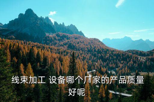  線束加工 設(shè)備哪個(gè)廠家的產(chǎn)品質(zhì)量好呢