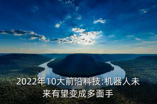 2022年10大前沿科技:機器人未來有望變成多面手