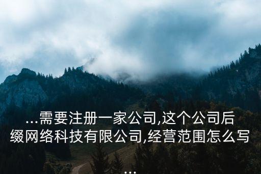 ...需要注冊(cè)一家公司,這個(gè)公司后綴網(wǎng)絡(luò)科技有限公司,經(jīng)營(yíng)范圍怎么寫...
