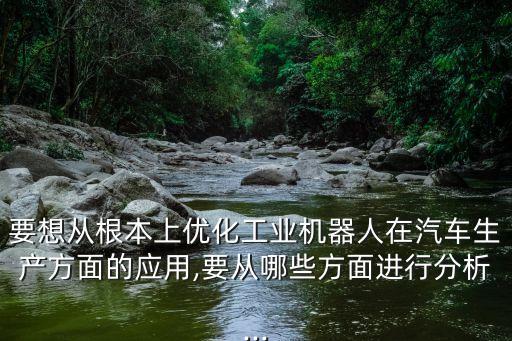 要想從根本上優(yōu)化工業(yè)機器人在汽車生產(chǎn)方面的應用,要從哪些方面進行分析...