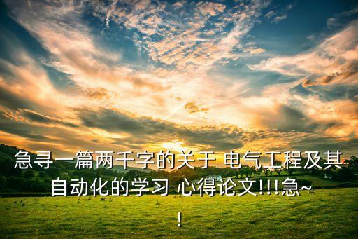 急尋一篇兩千字的關(guān)于 電氣工程及其 自動(dòng)化的學(xué)習(xí) 心得論文!!!急~!