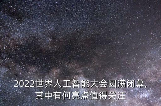 2022世界人工智能大會圓滿閉幕,其中有何亮點(diǎn)值得關(guān)注