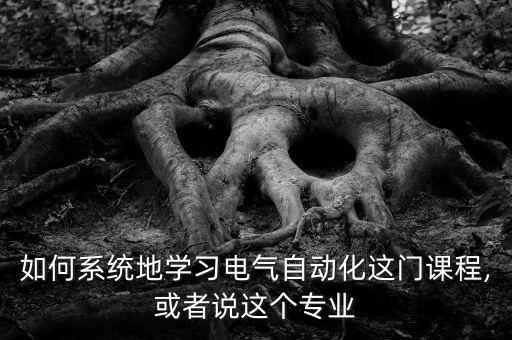 如何系統(tǒng)地學(xué)習(xí)電氣自動(dòng)化這門課程,或者說(shuō)這個(gè)專業(yè)