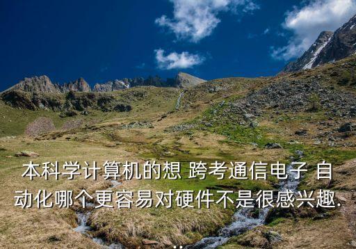 本科學計算機的想 跨考通信電子 自動化哪個更容易對硬件不是很感興趣...