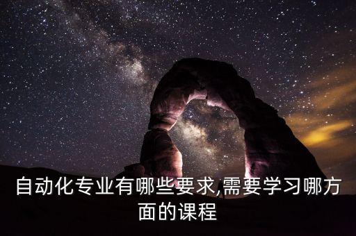 自動化專業(yè)有哪些要求,需要學(xué)習(xí)哪方面的課程