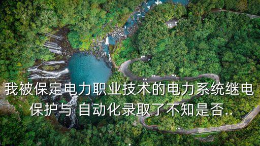 我被保定電力職業(yè)技術(shù)的電力系統(tǒng)繼電 保護(hù)與 自動(dòng)化錄取了不知是否...