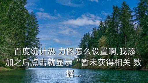  百度統(tǒng)計熱 力圖怎么設(shè)置啊,我添加之后點擊就顯示“暫未獲得相關(guān) 數(shù)據(jù)...