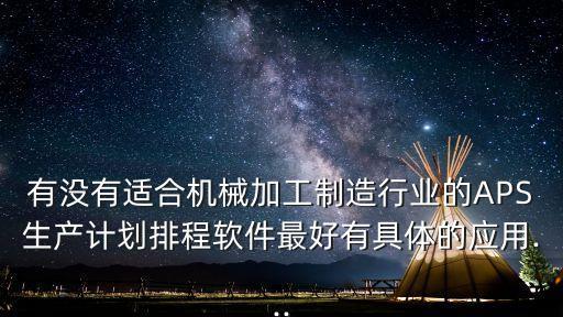 有沒有適合機械加工制造行業(yè)的APS生產(chǎn)計劃排程軟件最好有具體的應(yīng)用...