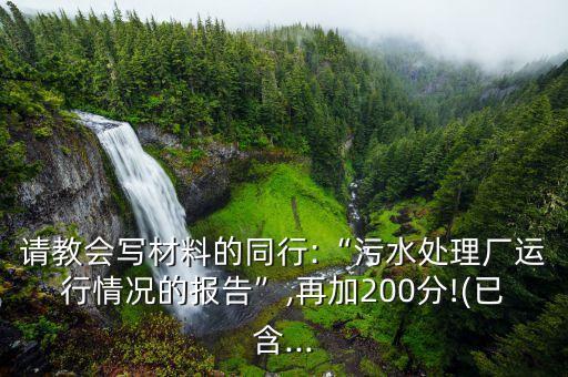 請(qǐng)教會(huì)寫(xiě)材料的同行:“污水處理廠運(yùn)行情況的報(bào)告”,再加200分!(已含...