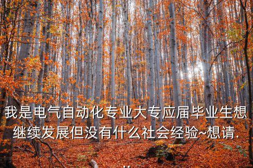 我是電氣自動化專業(yè)大專應(yīng)屆畢業(yè)生想繼續(xù)發(fā)展但沒有什么社會經(jīng)驗(yàn)~想請...