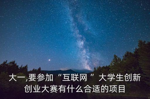 大一,要參加“互聯(lián)網(wǎng) ”大學(xué)生創(chuàng)新創(chuàng)業(yè)大賽有什么合適的項(xiàng)目