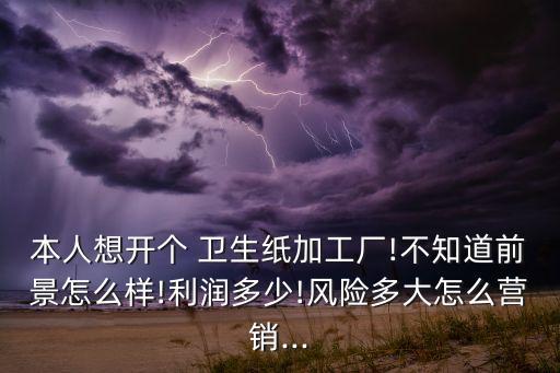 本人想開個(gè) 衛(wèi)生紙加工廠!不知道前景怎么樣!利潤多少!風(fēng)險(xiǎn)多大怎么營銷...