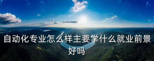 自動化專業(yè)怎么樣主要學什么就業(yè)前景好嗎