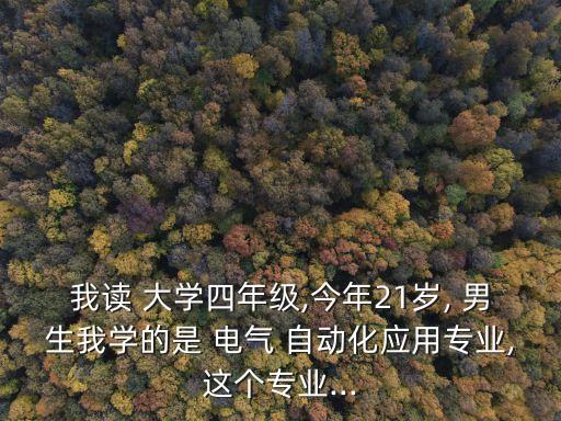 我讀 大學(xué)四年級(jí),今年21歲, 男生我學(xué)的是 電氣 自動(dòng)化應(yīng)用專業(yè),這個(gè)專業(yè)...