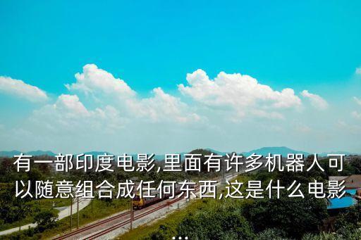 有一部印度電影,里面有許多機器人可以隨意組合成任何東西,這是什么電影...