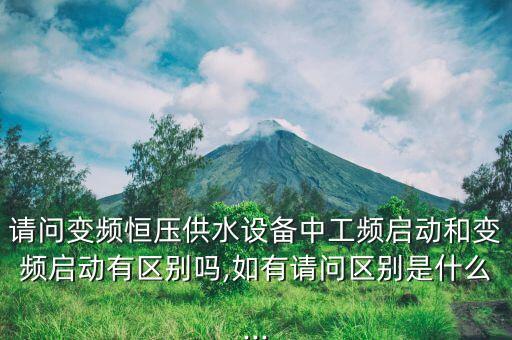 請問變頻恒壓供水設(shè)備中工頻啟動和變頻啟動有區(qū)別嗎,如有請問區(qū)別是什么...