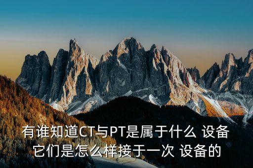 有誰知道CT與PT是屬于什么 設(shè)備它們是怎么樣接于一次 設(shè)備的