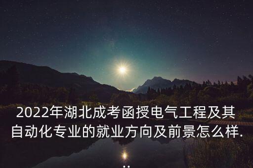 2022年湖北成考函授電氣工程及其自動(dòng)化專業(yè)的就業(yè)方向及前景怎么樣...