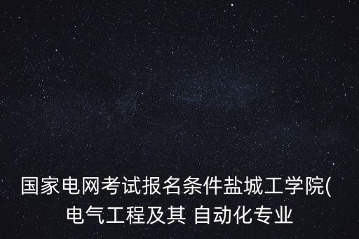 國(guó)家電網(wǎng)考試報(bào)名條件鹽城工學(xué)院( 電氣工程及其 自動(dòng)化專(zhuān)業(yè)