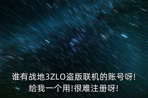 誰有戰(zhàn)地3ZLO盜版聯(lián)機的賬號呀!給我一個用!很難注冊呀!