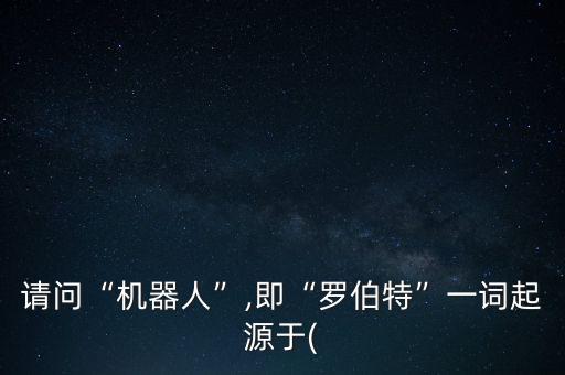 請問“機器人”,即“羅伯特”一詞起源于(