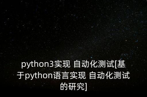 python3實(shí)現(xiàn) 自動(dòng)化測(cè)試[基于python語(yǔ)言實(shí)現(xiàn) 自動(dòng)化測(cè)試的研究]