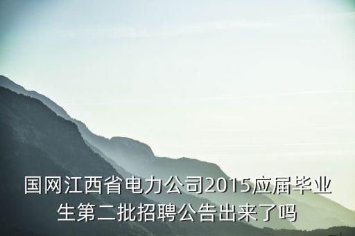 國(guó)網(wǎng)江西省電力公司2015應(yīng)屆畢業(yè)生第二批招聘公告出來(lái)了嗎